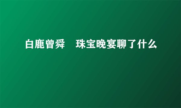 白鹿曾舜晞珠宝晚宴聊了什么