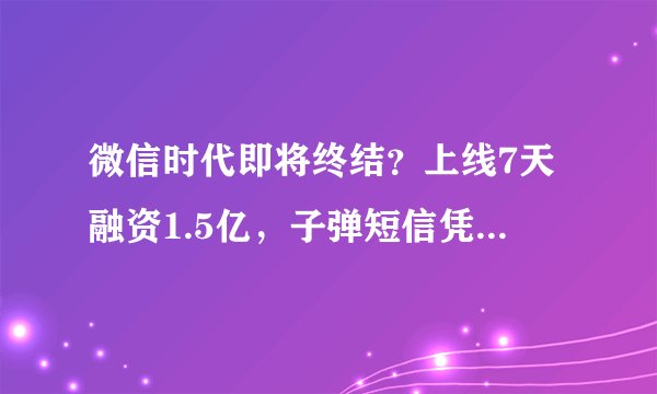 微信时代即将终结？上线7天融资1.5亿，子弹短信凭什么？！