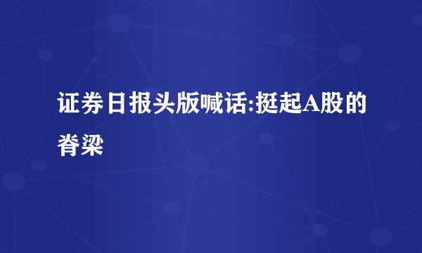证券日报头版喊话:挺起A股的脊梁