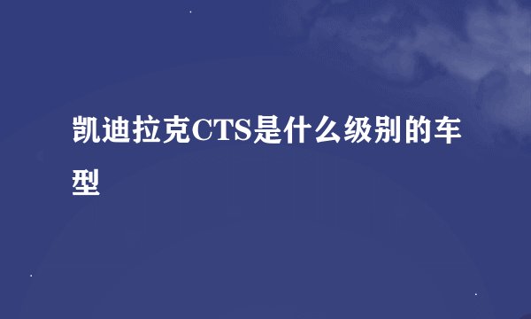 凯迪拉克CTS是什么级别的车型