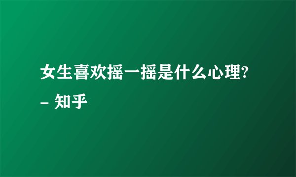 女生喜欢摇一摇是什么心理? - 知乎