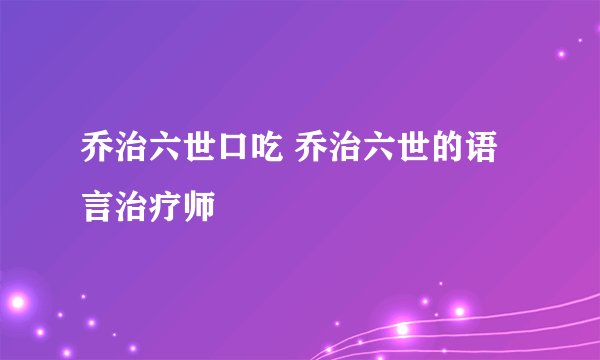 乔治六世口吃 乔治六世的语言治疗师