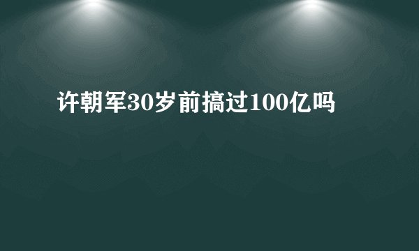 许朝军30岁前搞过100亿吗