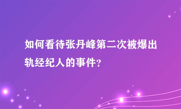 如何看待张丹峰第二次被爆出轨经纪人的事件？