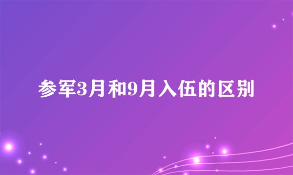 参军3月和9月入伍的区别