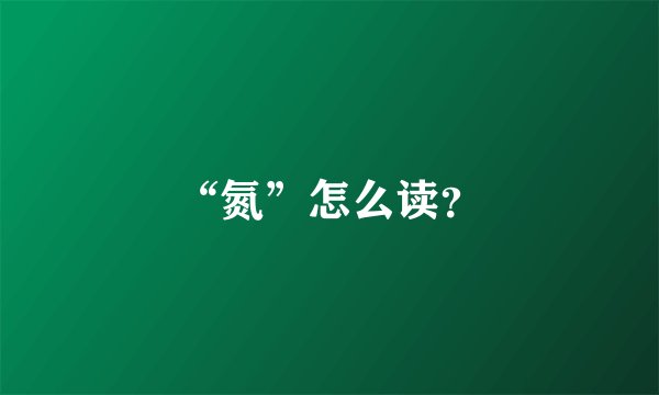 “氮”怎么读？