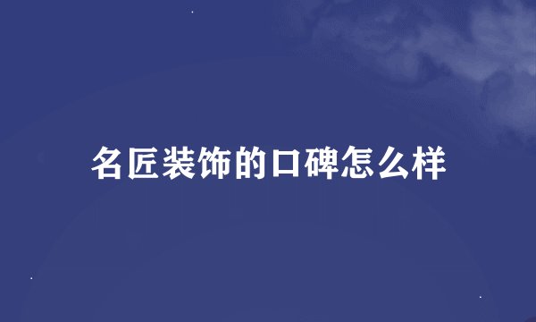 名匠装饰的口碑怎么样