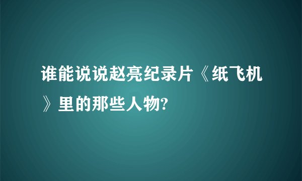 谁能说说赵亮纪录片《纸飞机》里的那些人物?