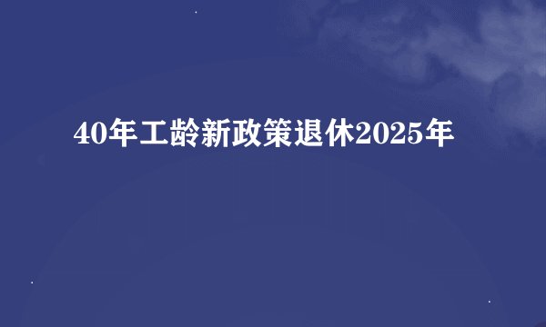 40年工龄新政策退休2025年