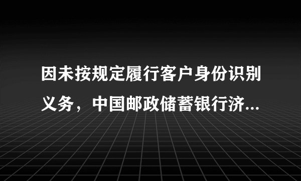 因未按规定履行客户身份识别义务,中国邮政储蓄银行济宁市分行被罚25万元