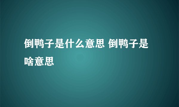 倒鸭子是什么意思 倒鸭子是啥意思
