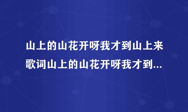 山上的山花开呀我才到山上来歌词山上的山花开呀我才到山上来的出处