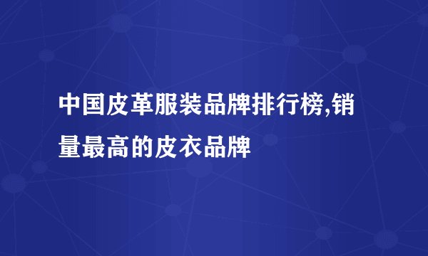 中国皮革服装品牌排行榜,销量最高的皮衣品牌