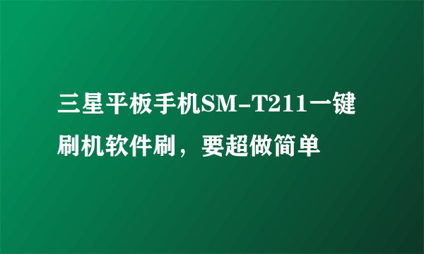 三星平板手机SM-T211一键刷机软件刷，要超做简单