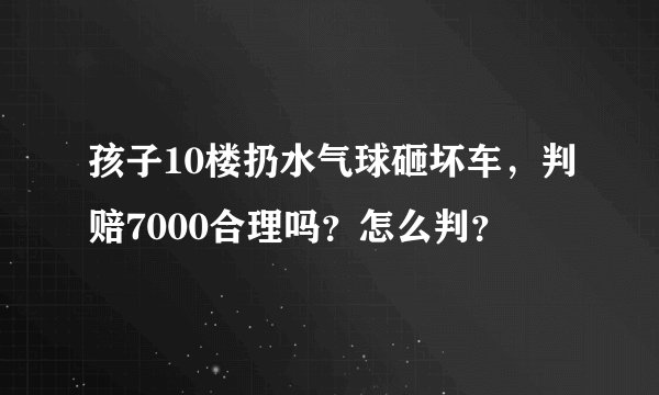 孩子10楼扔水气球砸坏车，判赔7000合理吗？怎么判？
