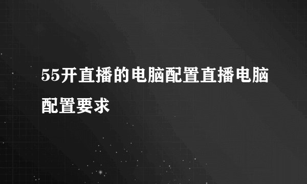 55开直播的电脑配置直播电脑配置要求