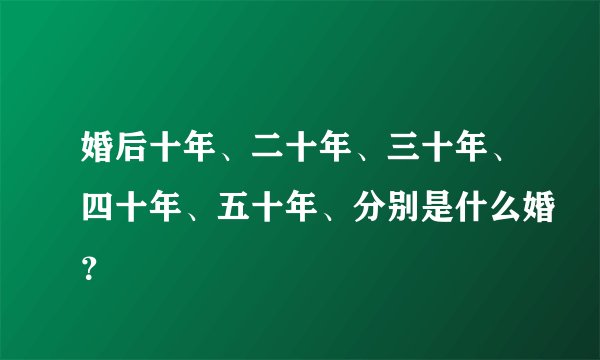 婚后十年、二十年、三十年、四十年、五十年、分别是什么婚？