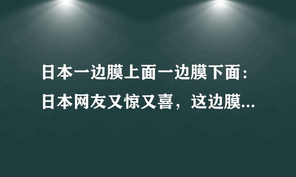 日本一边膜上面一边膜下面：日本网友又惊又喜，这边膜上面一边膜下面的视频太可爱啦！