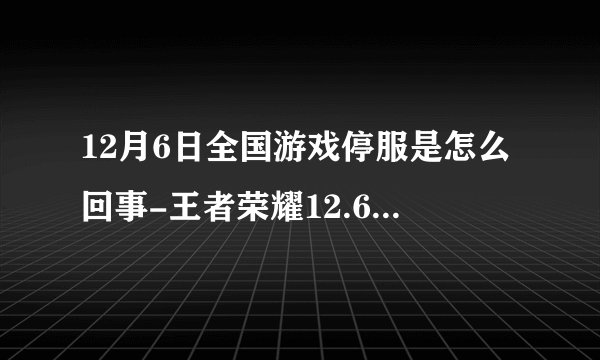 12月6日全国游戏停服是怎么回事-王者荣耀12.6暂停娱乐全国游戏停服原因