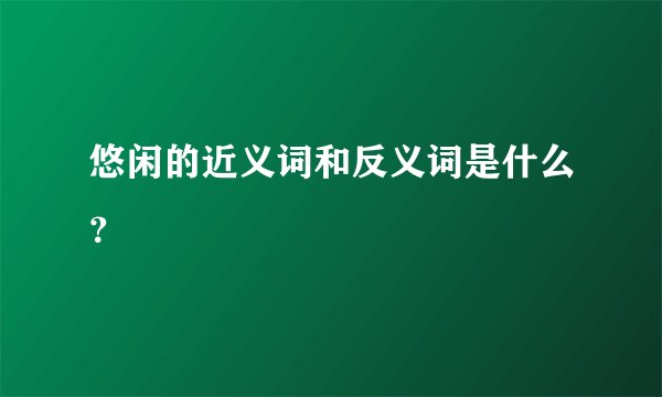 悠闲的近义词和反义词是什么？