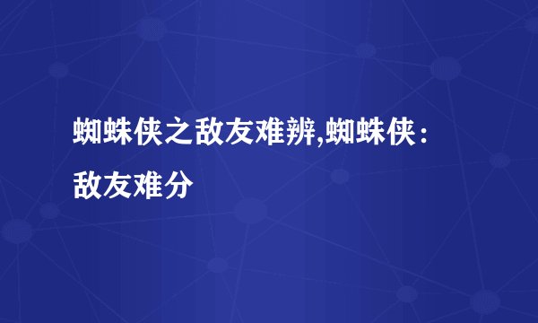 蜘蛛侠之敌友难辨,蜘蛛侠：敌友难分