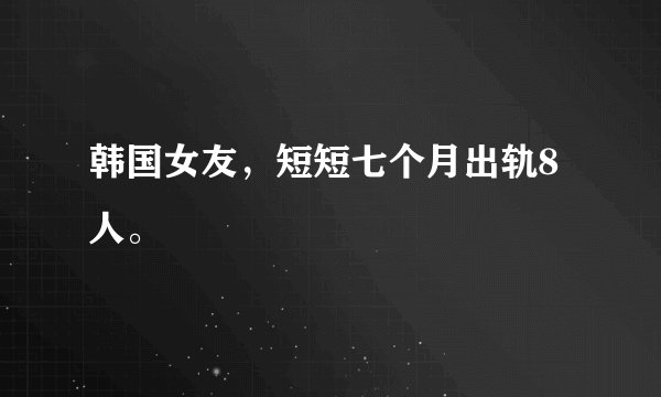 韩国女友，短短七个月出轨8人。