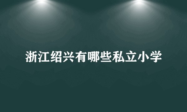 浙江绍兴有哪些私立小学