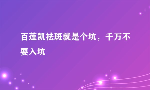 百莲凯祛斑就是个坑，千万不要入坑