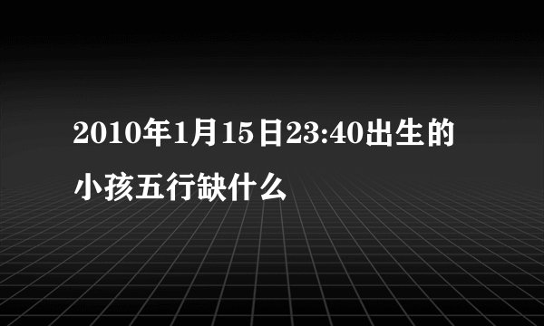 2010年1月15日23:40出生的小孩五行缺什么