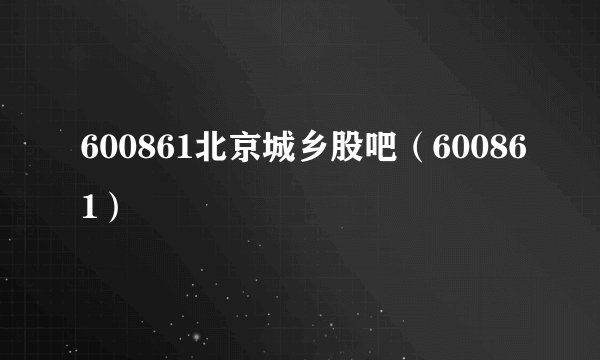600861北京城乡股吧（600861）