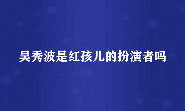 吴秀波是红孩儿的扮演者吗