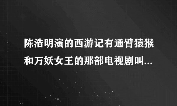 陈浩明演的西游记有通臂猿猴和万妖女王的那部电视剧叫什么名字