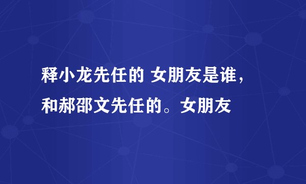 释小龙先任的 女朋友是谁，和郝邵文先任的。女朋友