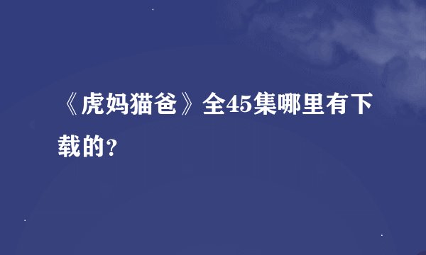 《虎妈猫爸》全45集哪里有下载的？
