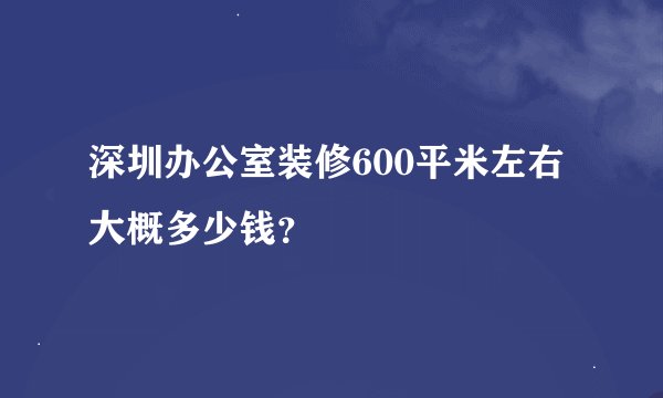深圳办公室装修600平米左右大概多少钱？