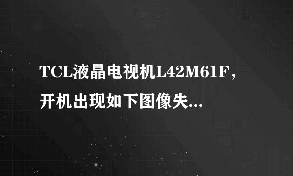TCL液晶电视机L42M61F，开机出现如下图像失真，几分钟后恢复正常，但连续看几小时后又出现失真；