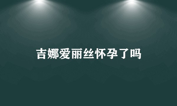 吉娜爱丽丝怀孕了吗
