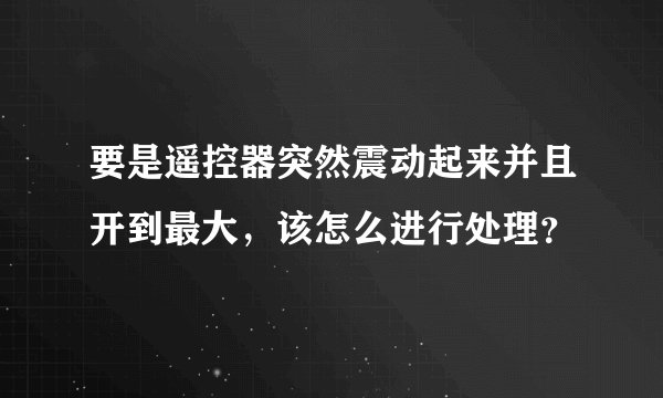 要是遥控器突然震动起来并且开到最大，该怎么进行处理？