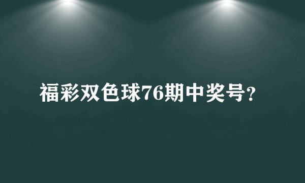 福彩双色球76期中奖号？