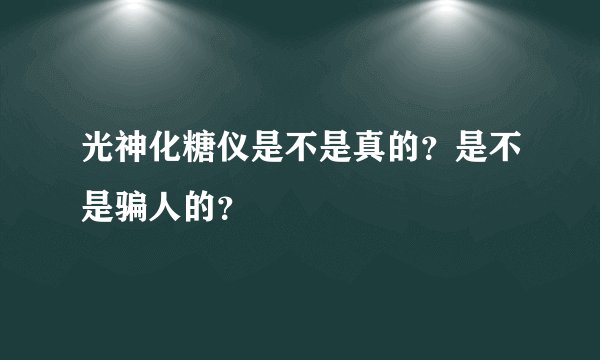 光神化糖仪是不是真的？是不是骗人的？