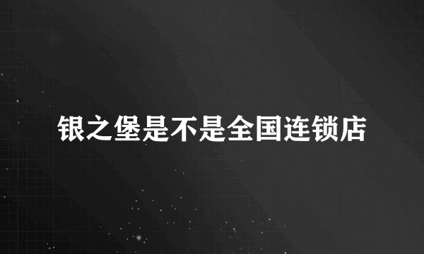 银之堡是不是全国连锁店