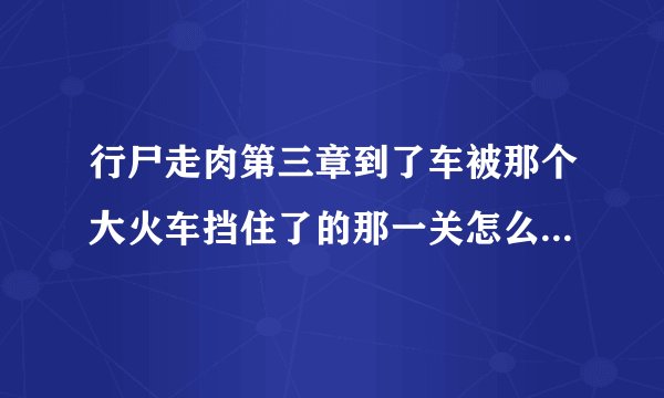 行尸走肉第三章到了车被那个大火车挡住了的那一关怎么过？我已经找到一个铅笔了，..满意后30分悬赏