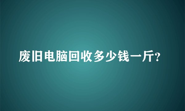 废旧电脑回收多少钱一斤？