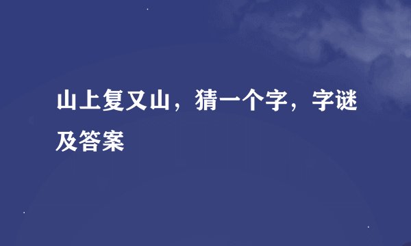 山上复又山，猜一个字，字谜及答案