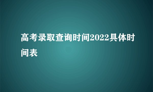 高考录取查询时间2022具体时间表