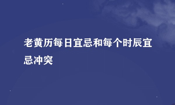 老黄历每日宜忌和每个时辰宜忌冲突