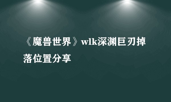 《魔兽世界》wlk深渊巨刃掉落位置分享