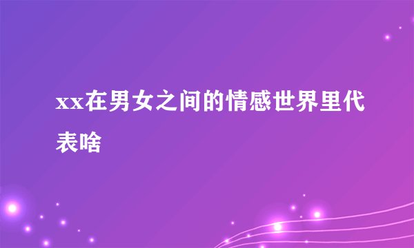 xx在男女之间的情感世界里代表啥