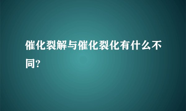 催化裂解与催化裂化有什么不同?