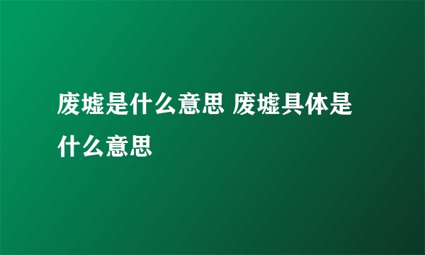 废墟是什么意思 废墟具体是什么意思